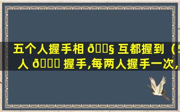 五个人握手相 🐧 互都握到（5人 🐛 握手,每两人握手一次,一共要握多少次手）